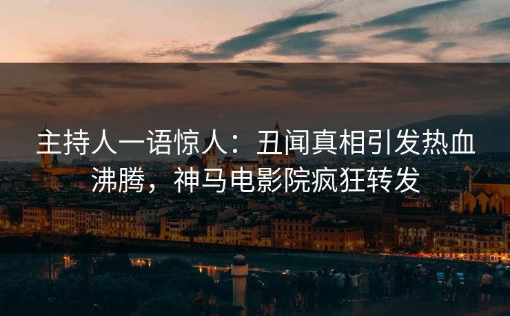 主持人一语惊人：丑闻真相引发热血沸腾，神马电影院疯狂转发