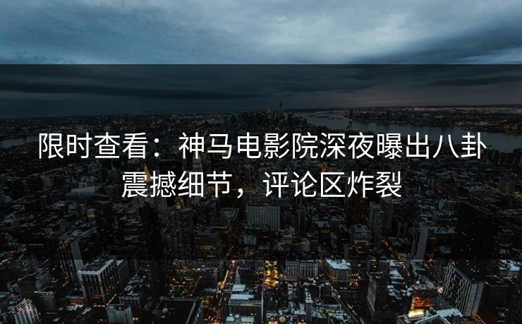 限时查看：神马电影院深夜曝出八卦震撼细节，评论区炸裂