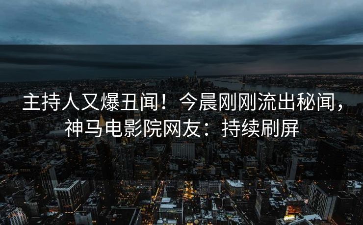 主持人又爆丑闻！今晨刚刚流出秘闻，神马电影院网友：持续刷屏