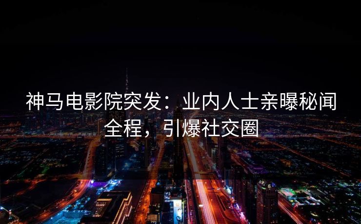 神马电影院突发：业内人士亲曝秘闻全程，引爆社交圈