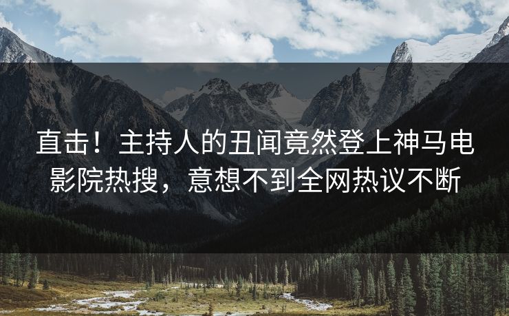 直击！主持人的丑闻竟然登上神马电影院热搜，意想不到全网热议不断