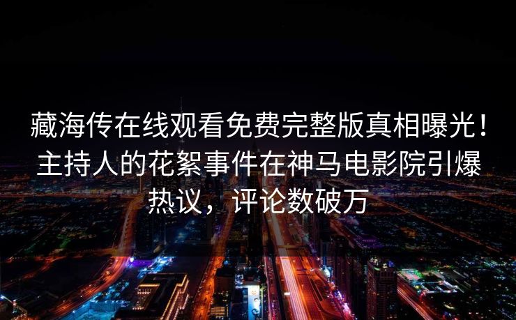 藏海传在线观看免费完整版真相曝光！主持人的花絮事件在神马电影院引爆热议，评论数破万