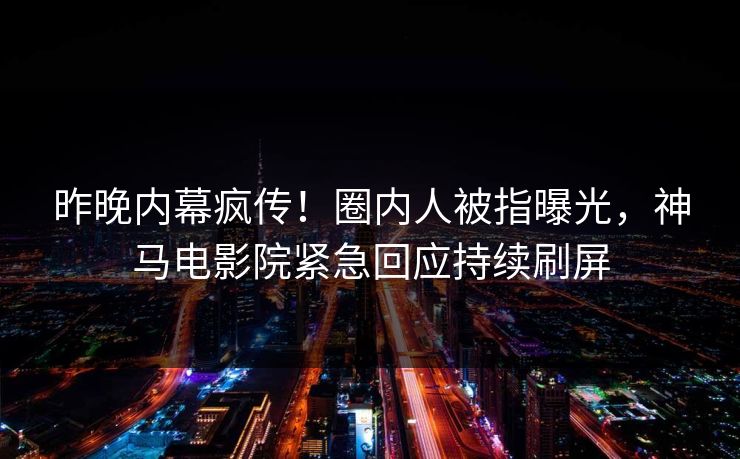 昨晚内幕疯传！圈内人被指曝光，神马电影院紧急回应持续刷屏