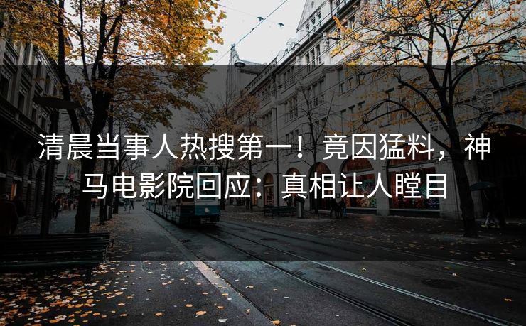 清晨当事人热搜第一！竟因猛料，神马电影院回应：真相让人瞠目