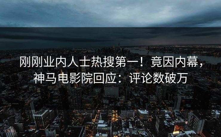 刚刚业内人士热搜第一！竟因内幕，神马电影院回应：评论数破万