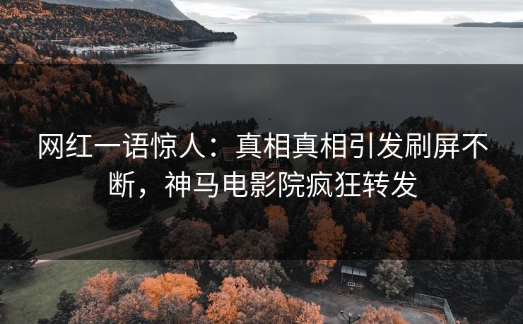 网红一语惊人：真相真相引发刷屏不断，神马电影院疯狂转发
