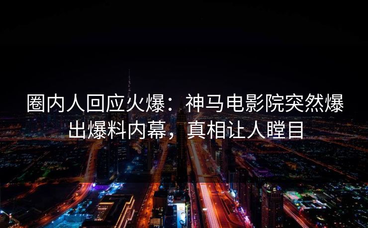 圈内人回应火爆：神马电影院突然爆出爆料内幕，真相让人瞠目