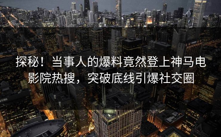 探秘！当事人的爆料竟然登上神马电影院热搜，突破底线引爆社交圈