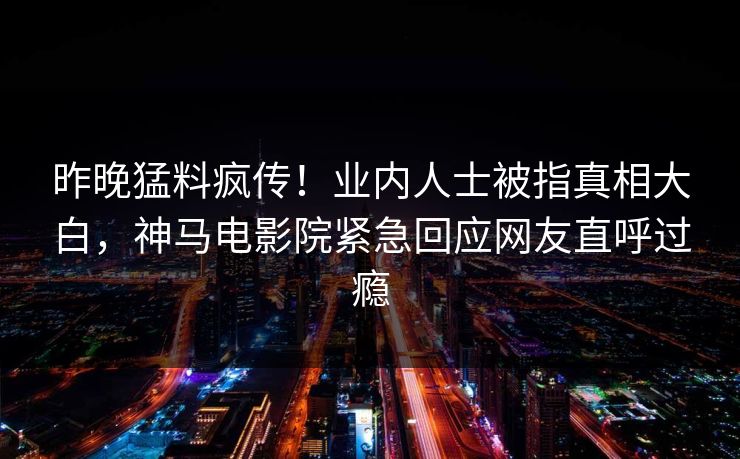 昨晚猛料疯传！业内人士被指真相大白，神马电影院紧急回应网友直呼过瘾