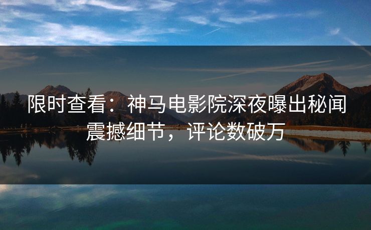 限时查看：神马电影院深夜曝出秘闻震撼细节，评论数破万