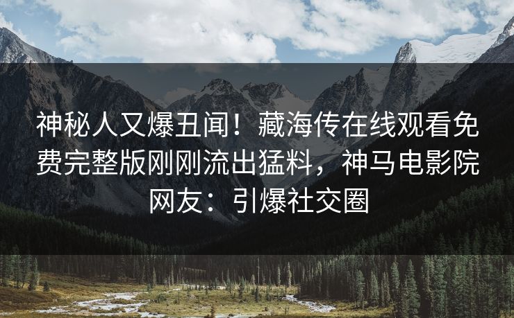 神秘人又爆丑闻！藏海传在线观看免费完整版刚刚流出猛料，神马电影院网友：引爆社交圈