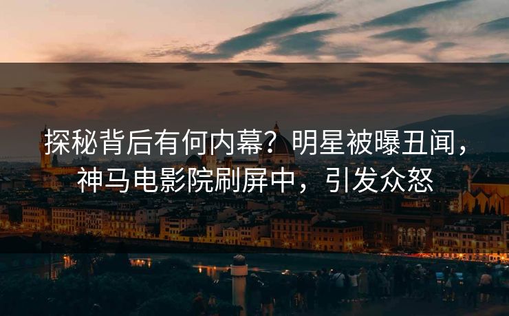 探秘背后有何内幕？明星被曝丑闻，神马电影院刷屏中，引发众怒