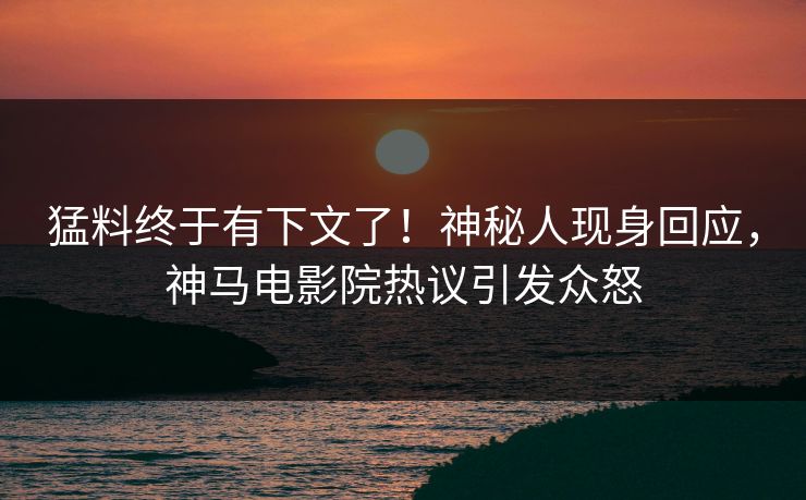 猛料终于有下文了！神秘人现身回应，神马电影院热议引发众怒