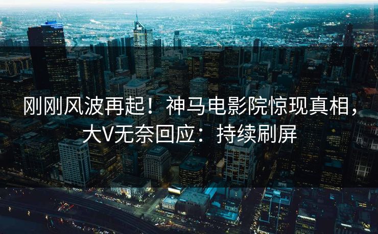 刚刚风波再起！神马电影院惊现真相，大V无奈回应：持续刷屏