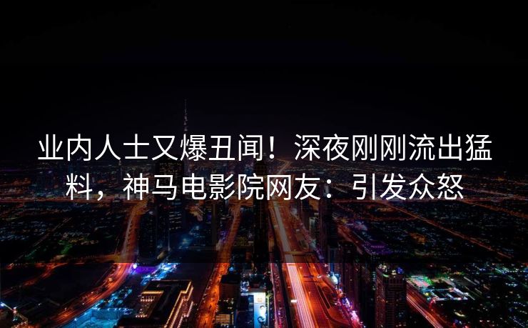 业内人士又爆丑闻！深夜刚刚流出猛料，神马电影院网友：引发众怒