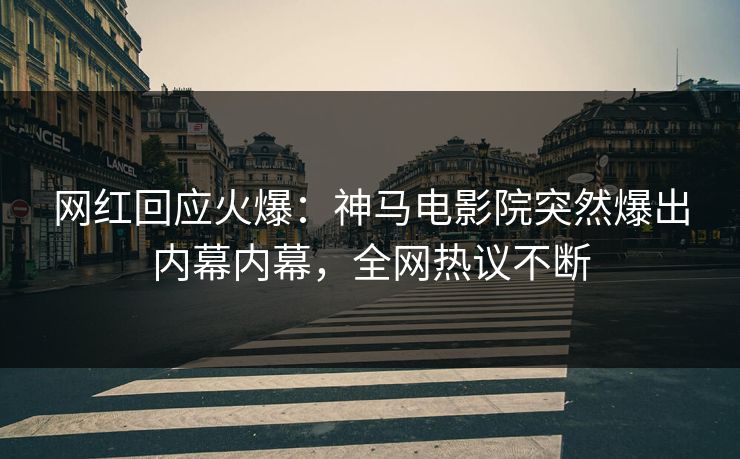 网红回应火爆：神马电影院突然爆出内幕内幕，全网热议不断