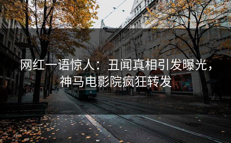 网红一语惊人：丑闻真相引发曝光，神马电影院疯狂转发