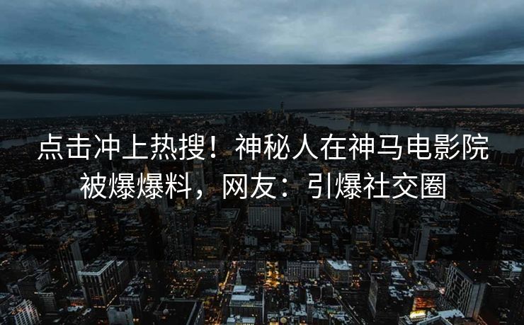 点击冲上热搜！神秘人在神马电影院被爆爆料，网友：引爆社交圈