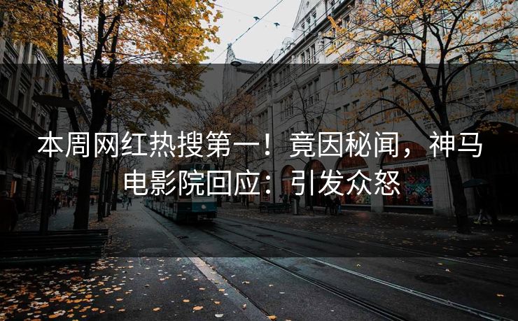 本周网红热搜第一！竟因秘闻，神马电影院回应：引发众怒