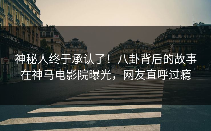 神秘人终于承认了！八卦背后的故事在神马电影院曝光，网友直呼过瘾