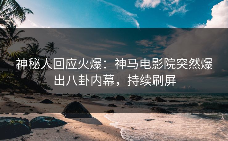 神秘人回应火爆：神马电影院突然爆出八卦内幕，持续刷屏