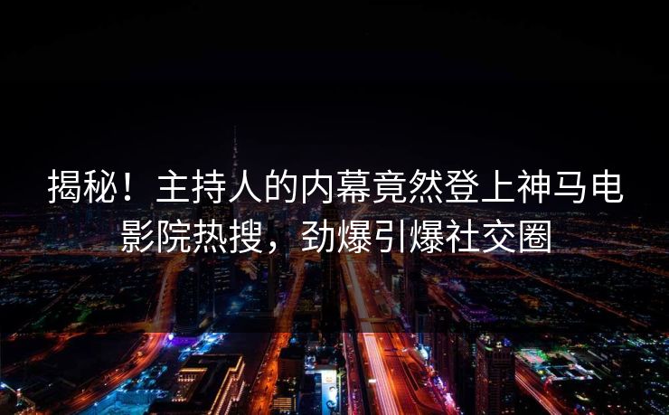 揭秘！主持人的内幕竟然登上神马电影院热搜，劲爆引爆社交圈