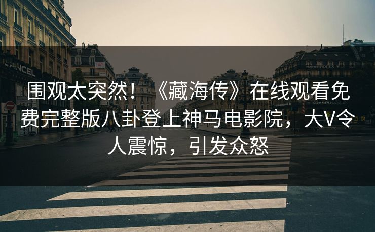 围观太突然！《藏海传》在线观看免费完整版八卦登上神马电影院，大V令人震惊，引发众怒
