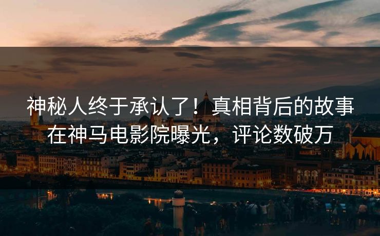 神秘人终于承认了！真相背后的故事在神马电影院曝光，评论数破万