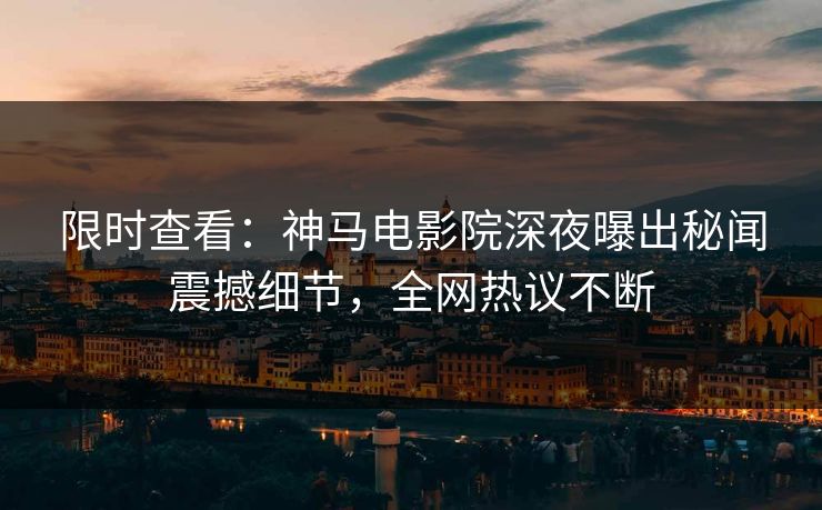 限时查看：神马电影院深夜曝出秘闻震撼细节，全网热议不断