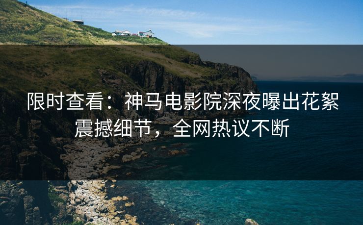 限时查看：神马电影院深夜曝出花絮震撼细节，全网热议不断