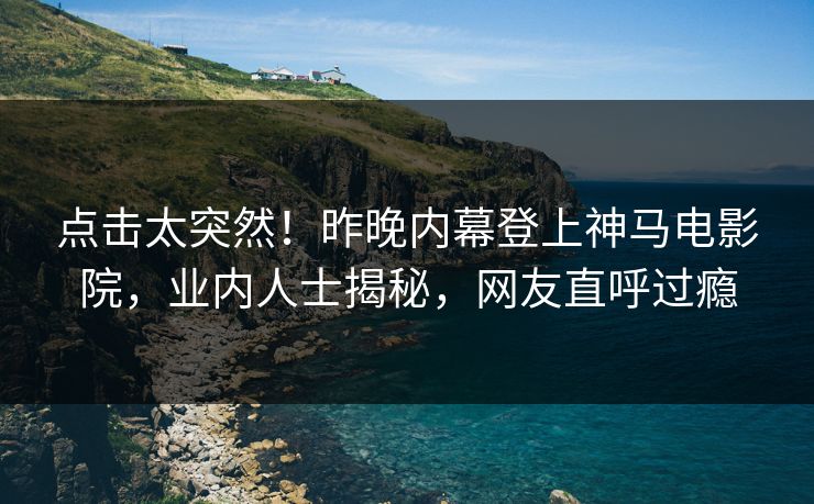 点击太突然！昨晚内幕登上神马电影院，业内人士揭秘，网友直呼过瘾