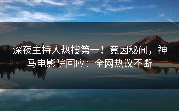 深夜主持人热搜第一！竟因秘闻，神马电影院回应：全网热议不断