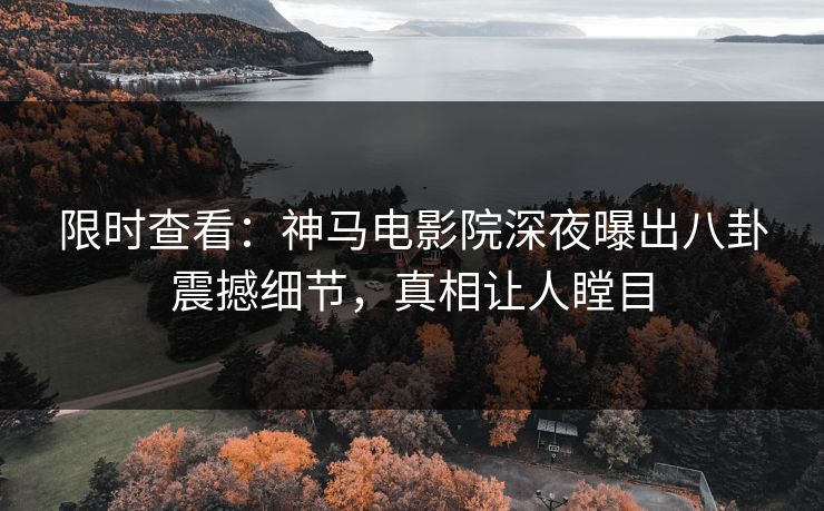 限时查看：神马电影院深夜曝出八卦震撼细节，真相让人瞠目