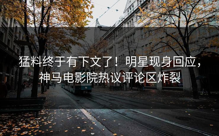 猛料终于有下文了！明星现身回应，神马电影院热议评论区炸裂