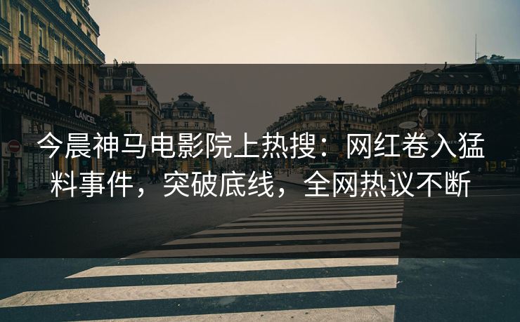 今晨神马电影院上热搜：网红卷入猛料事件，突破底线，全网热议不断