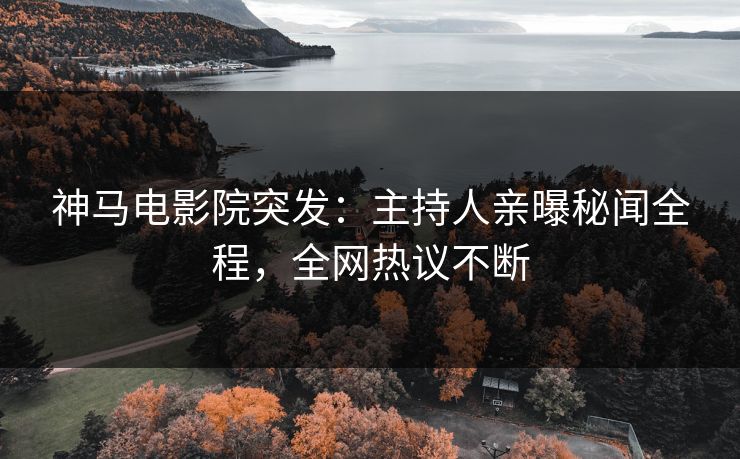 神马电影院突发：主持人亲曝秘闻全程，全网热议不断