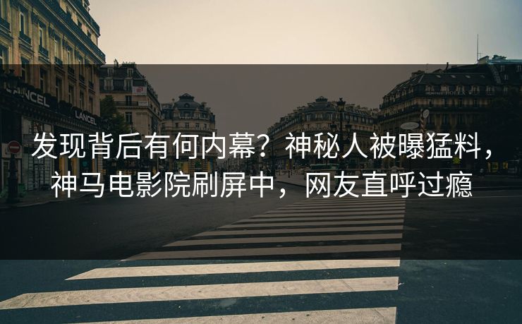 发现背后有何内幕？神秘人被曝猛料，神马电影院刷屏中，网友直呼过瘾
