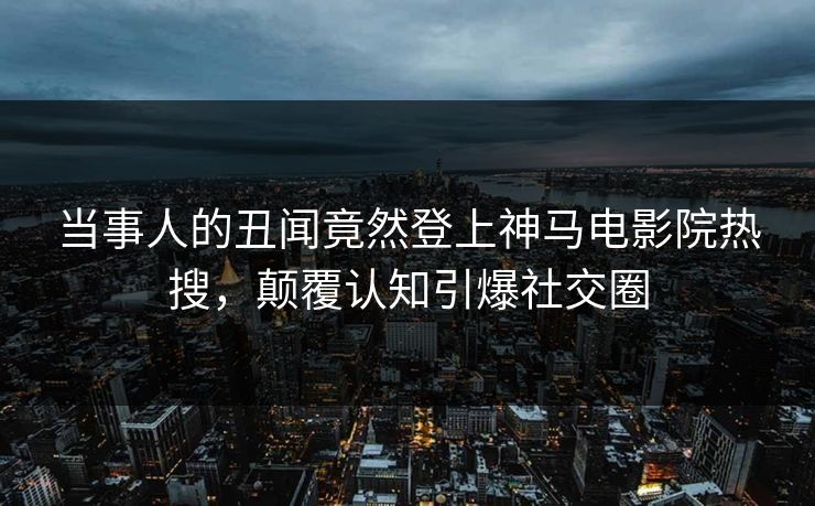 当事人的丑闻竟然登上神马电影院热搜，颠覆认知引爆社交圈