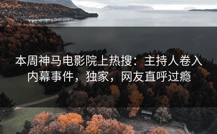 本周神马电影院上热搜：主持人卷入内幕事件，独家，网友直呼过瘾