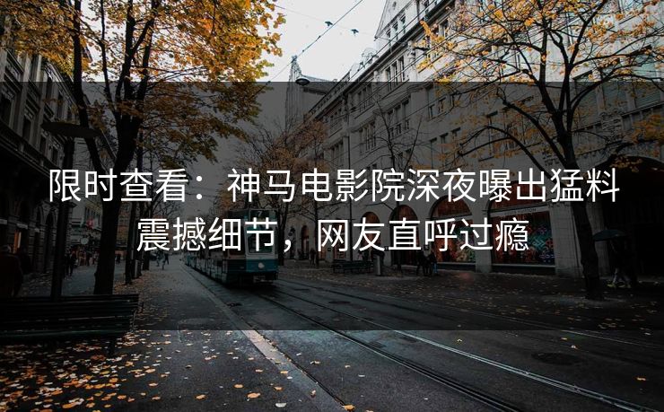 限时查看：神马电影院深夜曝出猛料震撼细节，网友直呼过瘾