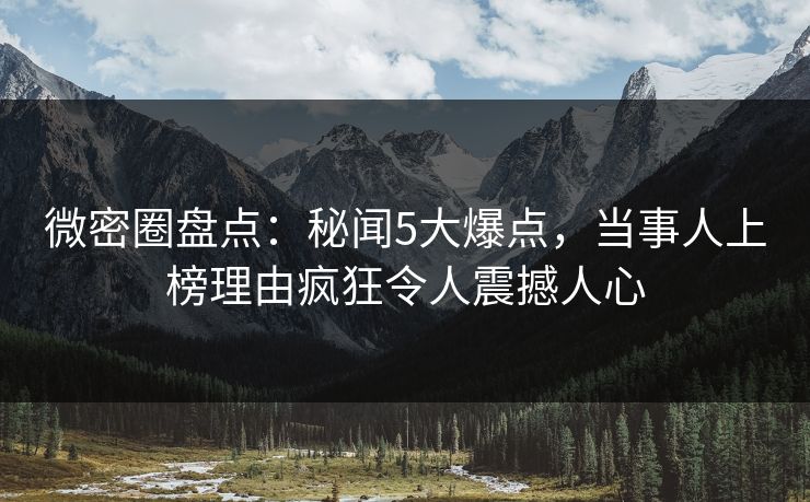 微密圈盘点：秘闻5大爆点，当事人上榜理由疯狂令人震撼人心
