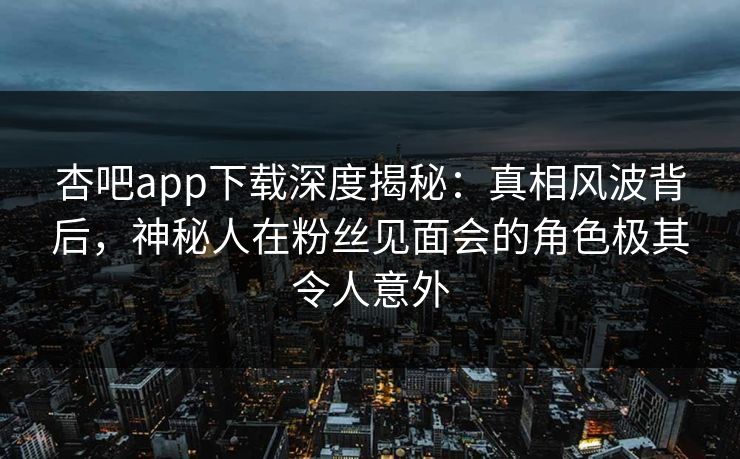 杏吧app下载深度揭秘：真相风波背后，神秘人在粉丝见面会的角色极其令人意外