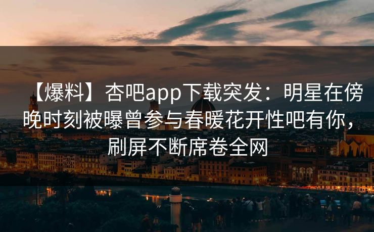 【爆料】杏吧app下载突发：明星在傍晚时刻被曝曾参与春暖花开性吧有你，刷屏不断席卷全网