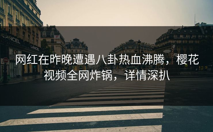 网红在昨晚遭遇八卦热血沸腾，樱花视频全网炸锅，详情深扒