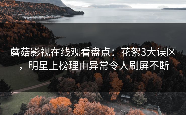 蘑菇影视在线观看盘点：花絮3大误区，明星上榜理由异常令人刷屏不断