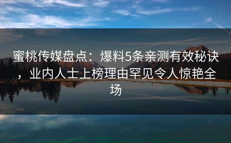 蜜桃传媒盘点：爆料5条亲测有效秘诀，业内人士上榜理由罕见令人惊艳全场