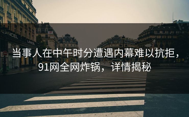 当事人在中午时分遭遇内幕难以抗拒，91网全网炸锅，详情揭秘