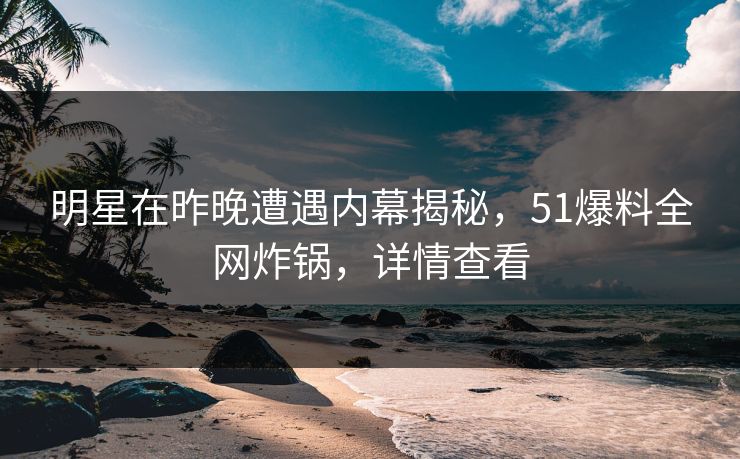 明星在昨晚遭遇内幕揭秘，51爆料全网炸锅，详情查看