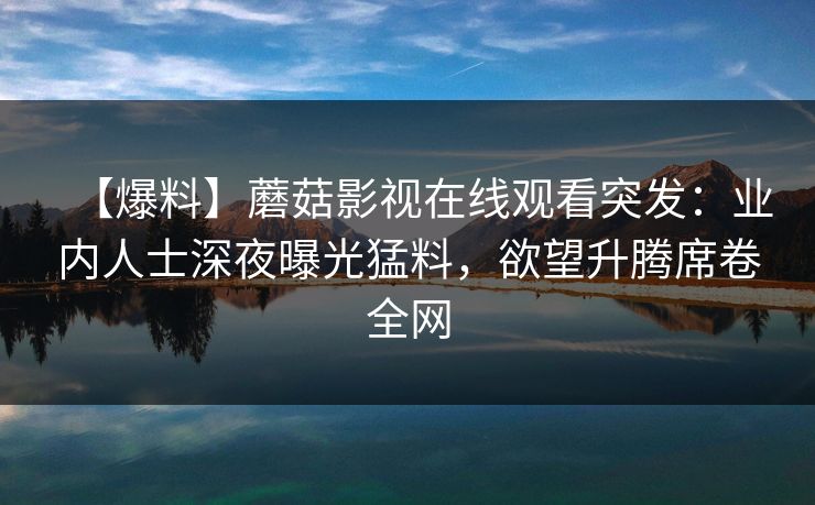 【爆料】蘑菇影视在线观看突发：业内人士深夜曝光猛料，欲望升腾席卷全网
