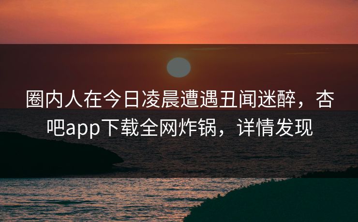圈内人在今日凌晨遭遇丑闻迷醉，杏吧app下载全网炸锅，详情发现